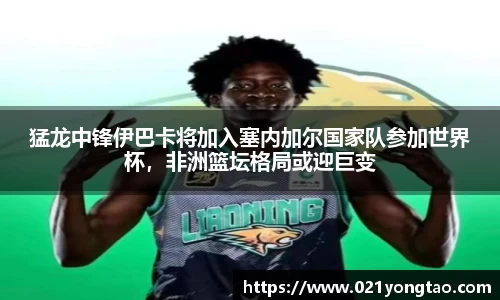 猛龙中锋伊巴卡将加入塞内加尔国家队参加世界杯，非洲篮坛格局或迎巨变